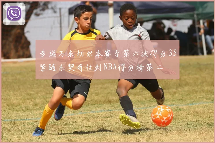 多诺万米切尔本赛季第六次得分35紧随东契奇位列NBA得分榜第二