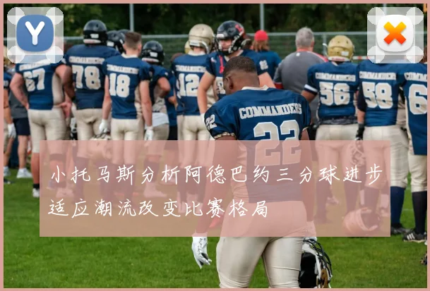 小托马斯分析阿德巴约三分球进步适应潮流改变比赛格局