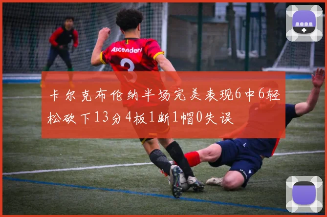 卡尔克布伦纳半场完美表现6中6轻松砍下13分4板1断1帽0失误
