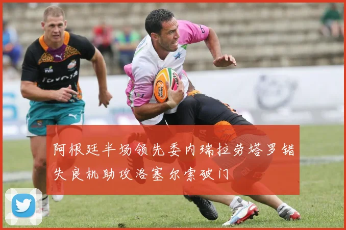 阿根廷半场领先委内瑞拉劳塔罗错失良机助攻洛塞尔索破门